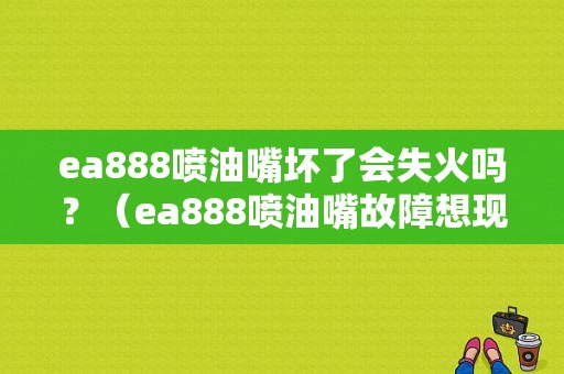 ea888喷油嘴坏了会失火吗？（ea888喷油嘴故障想现象）-图1