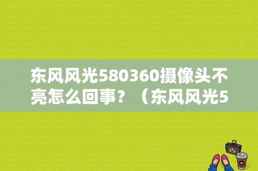 东风风光580360摄像头不亮怎么回事？（东风风光580全景摄像头）-图1
