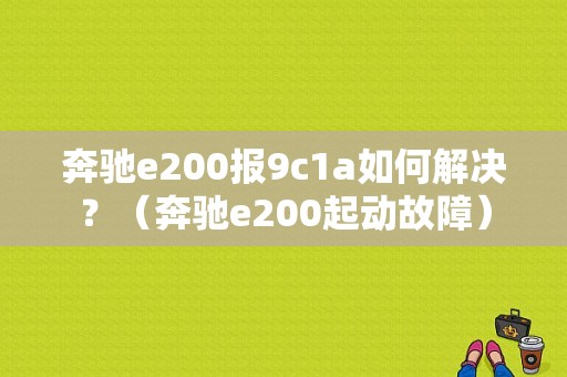 奔驰e200报9c1a如何解决？（奔驰e200起动故障）-图1