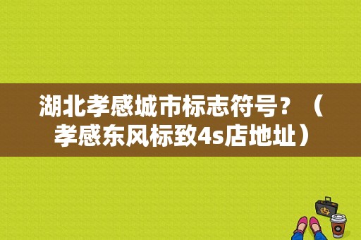 湖北孝感城市标志符号？（孝感东风标致4s店地址）-图1