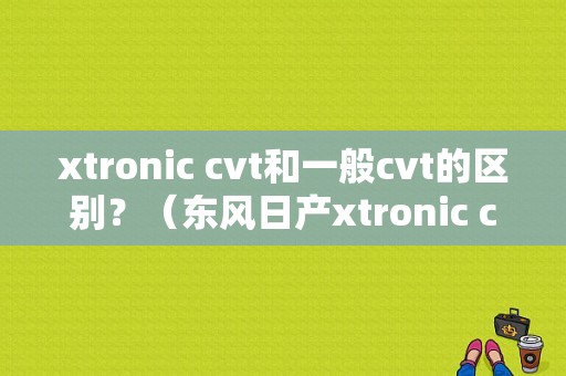 xtronic cvt和一般cvt的区别？（东风日产xtronic cvt）-图1