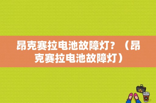 昂克赛拉电池故障灯？（昂克赛拉电池故障灯）-图1