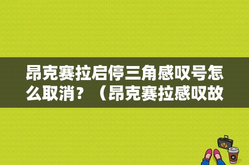昂克赛拉启停三角感叹号怎么取消？（昂克赛拉感叹故障）-图1