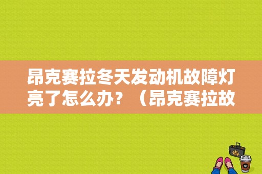 昂克赛拉冬天发动机故障灯亮了怎么办？（昂克赛拉故障灯经常亮）-图1
