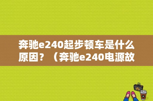 奔驰e240起步顿车是什么原因？（奔驰e240电源故障）-图1
