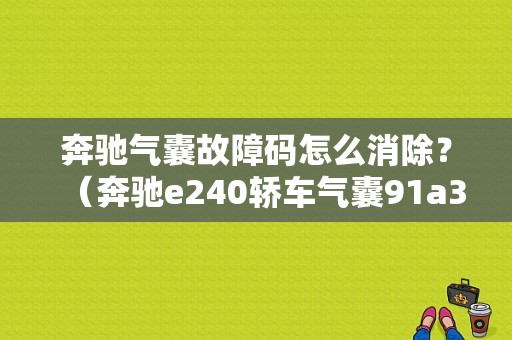 奔驰气囊故障码怎么消除？（奔驰e240轿车气囊91a3故障）-图1