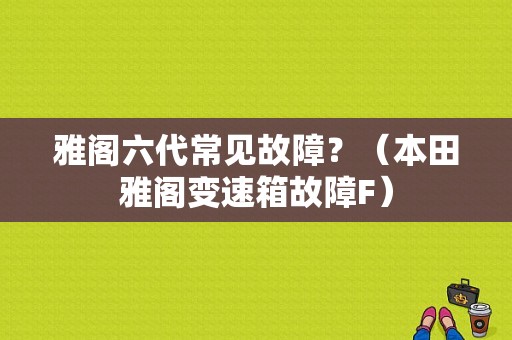 雅阁六代常见故障？（本田雅阁变速箱故障F）-图1