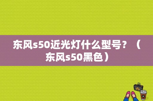东风s50近光灯什么型号？（东风s50黑色）-图1