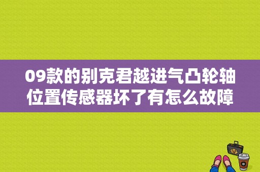 09款的别克君越进气凸轮轴位置传感器坏了有怎么故障？别克君越2.4凸轮轴位置性能故障