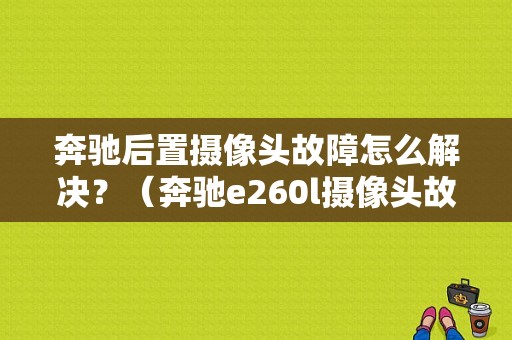 奔驰后置摄像头故障怎么解决？（奔驰e260l摄像头故障）-图1