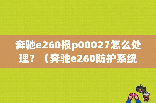 奔驰e260报p00027怎么处理？（奔驰e260防护系统故障怎么解决）-图1