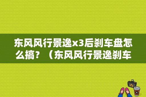 东风风行景逸x3后刹车盘怎么搞？（东风风行景逸刹车盘）