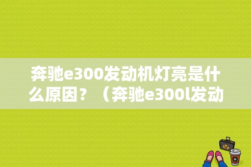 奔驰e300发动机灯亮是什么原因？（奔驰e300l发动机故障灯）-图1