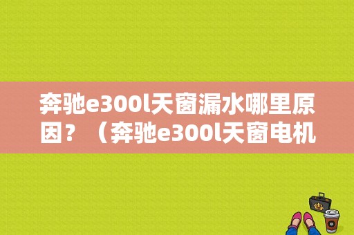 奔驰e300l天窗漏水哪里原因？（奔驰e300l天窗电机故障）-图1