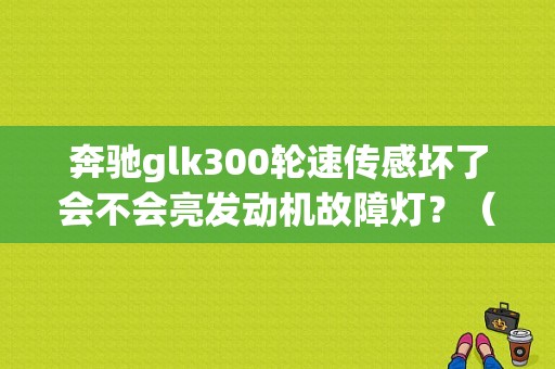 奔驰glk300轮速传感坏了会不会亮发动机故障灯？（glk300偶尔ESP故障）-图1