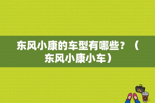 东风小康的车型有哪些？（东风小康小车）-图1