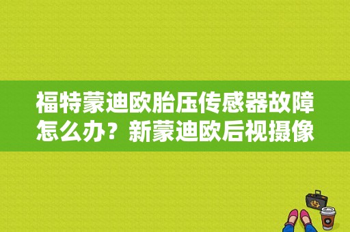 福特蒙迪欧胎压传感器故障怎么办？新蒙迪欧后视摄像头故障-图1
