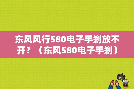 东风风行580电子手刹放不开？（东风580电子手刹）-图1