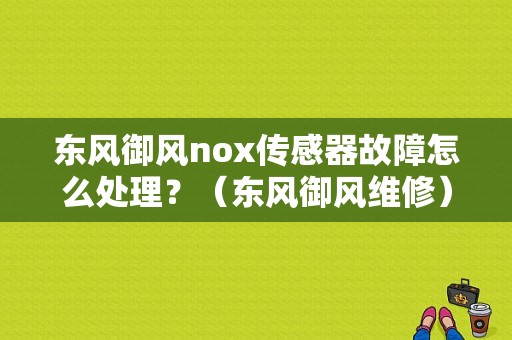 东风御风nox传感器故障怎么处理？（东风御风维修）-图1