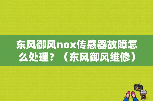东风御风nox传感器故障怎么处理？（东风御风维修）-图1