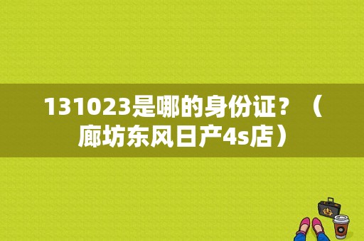 131023是哪的身份证？（廊坊东风日产4s店）-图1