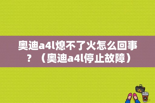 奥迪a4l熄不了火怎么回事？（奥迪a4l停止故障）-图1