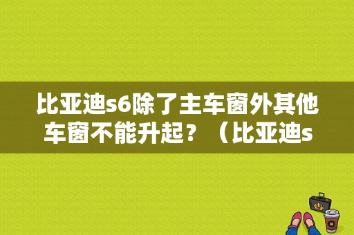 比亚迪s6除了主车窗外其他车窗不能升起？（比亚迪s6车窗故障）-图1