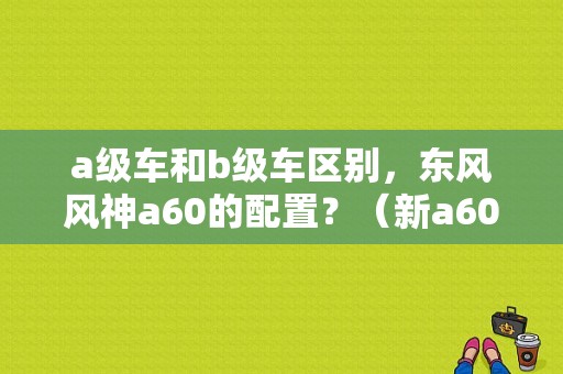 a级车和b级车区别，东风风神a60的配置？（新a60东风风神）-图1