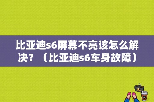 比亚迪s6屏幕不亮该怎么解决？（比亚迪s6车身故障）-图1