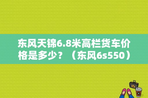东风天锦6.8米高栏货车价格是多少？（东风6s550）-图1