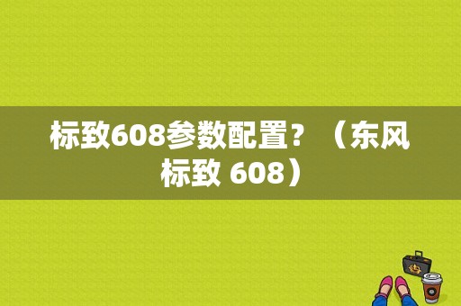 标致608参数配置？（东风标致 608）-图1