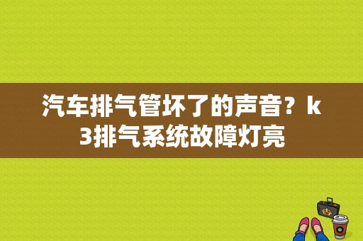 汽车排气管坏了的声音？k3排气系统故障灯亮-图1