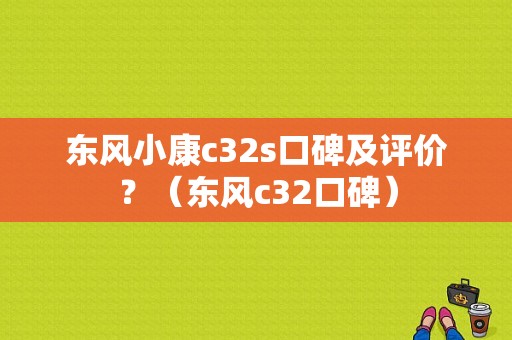 东风小康c32s口碑及评价？（东风c32口碑）-图1