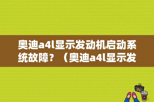 奥迪a4l显示发动机启动系统故障？（奥迪a4l显示发动机故障）-图1