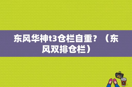 东风华神t3仓栏自重？（东风双排仓栏）-图2