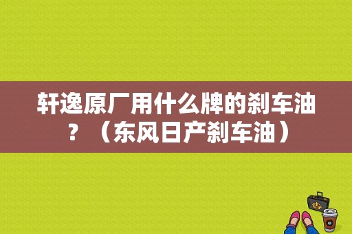 轩逸原厂用什么牌的刹车油？（东风日产刹车油）