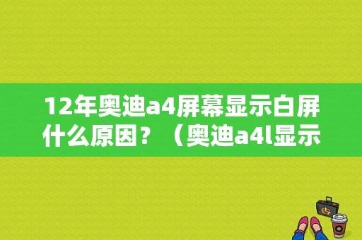 12年奥迪a4屏幕显示白屏什么原因？（奥迪a4l显示屏故障）-图1