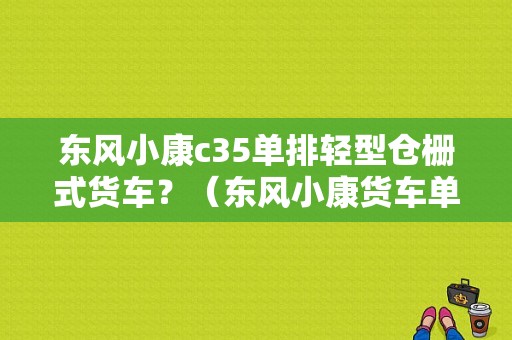 东风小康c35单排轻型仓栅式货车？（东风小康货车单排3米3）-图1
