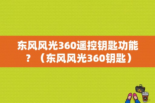 东风风光360遥控钥匙功能？（东风风光360钥匙）-图1