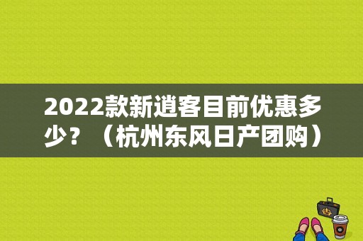 2022款新逍客目前优惠多少？（杭州东风日产团购）-图1