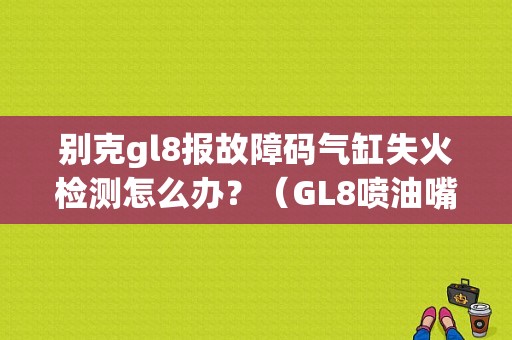 别克gl8报故障码气缸失火检测怎么办？（GL8喷油嘴3控制故障代码）-图1