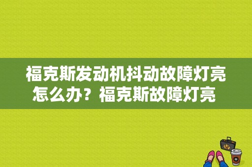 福克斯发动机抖动故障灯亮怎么办？福克斯故障灯亮 加速抖动是什么原因-图1