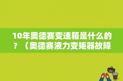 10年奥德赛变速箱是什么的？（奥德赛液力变矩器故障）-图1