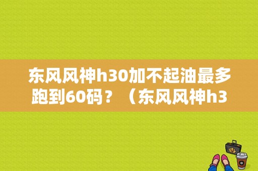 东风风神h30加不起油最多跑到60码？（东风风神h30节气门）-图1