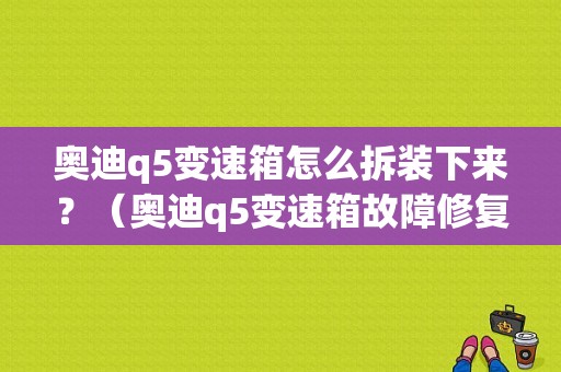 奥迪q5变速箱怎么拆装下来？（奥迪q5变速箱故障修复）-图1