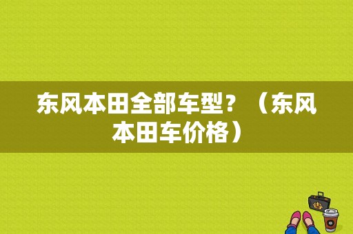 东风本田全部车型？（东风本田车价格）-图1