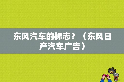 东风汽车的标志？（东风日产汽车广告）-图1