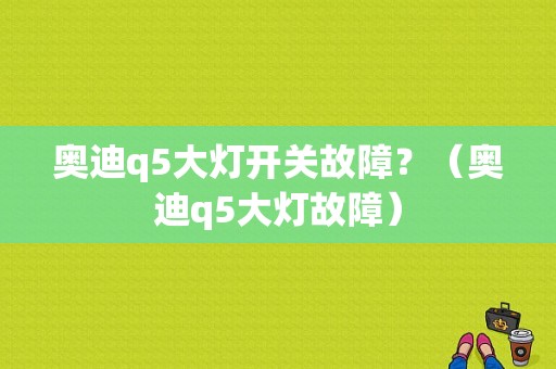 奥迪q5大灯开关故障？（奥迪q5大灯故障）-图1