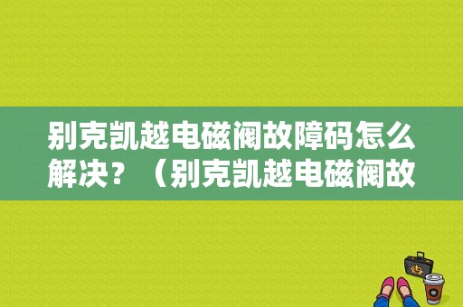 别克凯越电磁阀故障码怎么解决？（别克凯越电磁阀故障）-图1