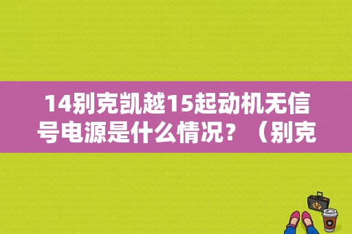 14别克凯越15起动机无信号电源是什么情况？（别克凯越电脑通讯故障）-图1
